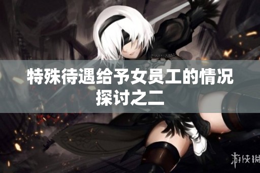 特殊待遇给予女员工的情况探讨之二