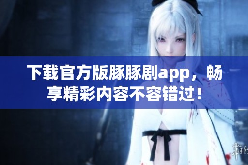 下载官方版豚豚剧app，畅享精彩内容不容错过！