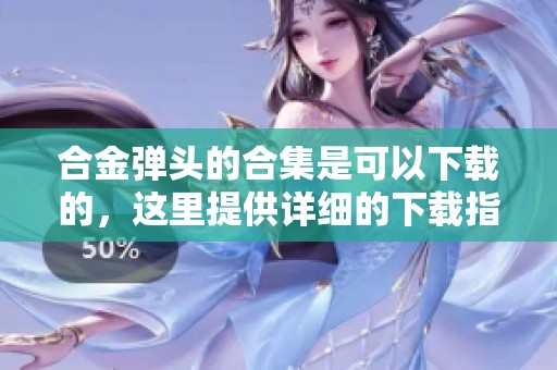 合金弹头的合集是可以下载的，这里提供详细的下载指南和资源推荐