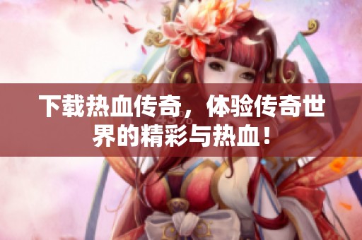 下载热血传奇，体验传奇世界的精彩与热血！