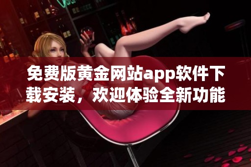 免费版黄金网站app软件下载安装，欢迎体验全新功能与服务
