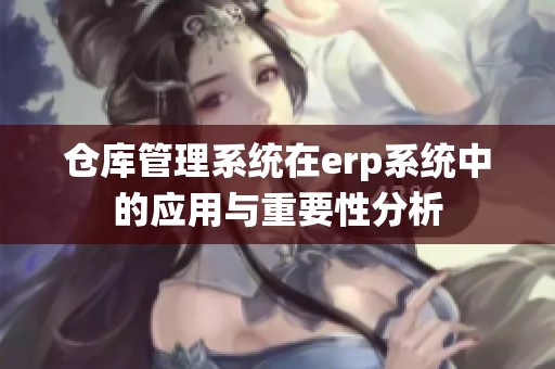 仓库管理系统在erp系统中的应用与重要性分析