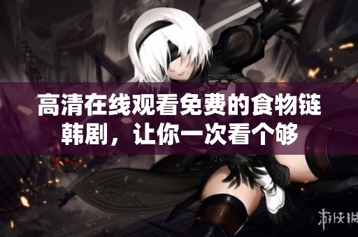 高清在线观看免费的食物链韩剧，让你一次看个够