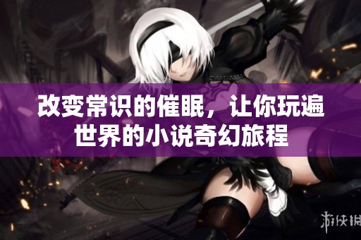 改变常识的催眠，让你玩遍世界的小说奇幻旅程