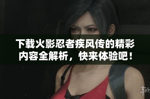 下载火影忍者疾风传的精彩内容全解析，快来体验吧！