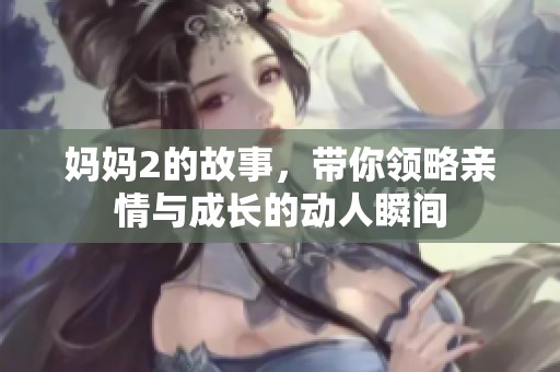 妈妈2的故事，带你领略亲情与成长的动人瞬间