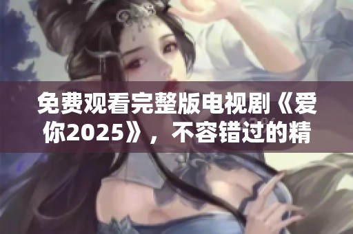 免费观看完整版电视剧《爱你2025》，不容错过的精彩剧情等待你来发现