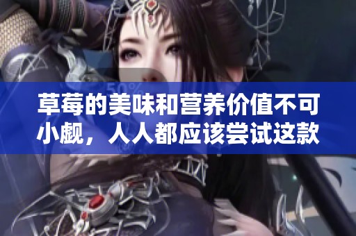 草莓的美味和营养价值不可小觑，人人都应该尝试这款美食！