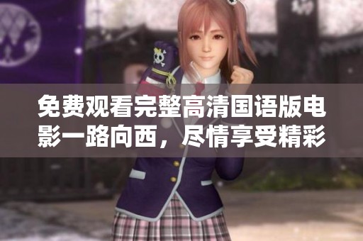 免费观看完整高清国语版电影一路向西，尽情享受精彩剧情与视觉盛宴