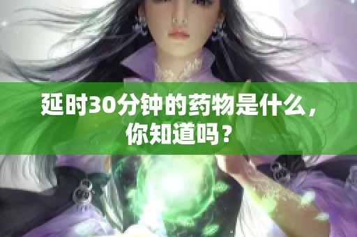 延时30分钟的药物是什么，你知道吗？