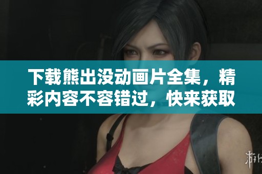下载熊出没动画片全集，精彩内容不容错过，快来获取吧！