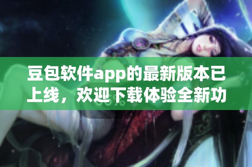 豆包软件app的最新版本已上线，欢迎下载体验全新功能与服务！