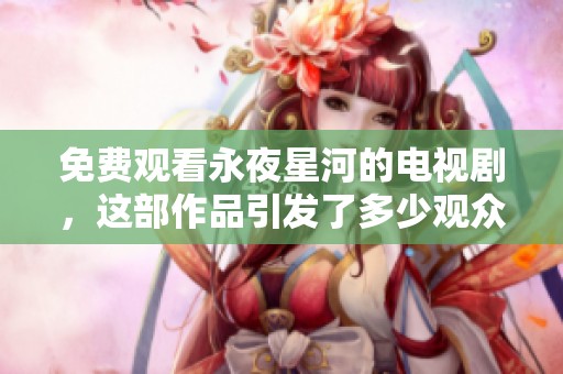 免费观看永夜星河的电视剧，这部作品引发了多少观众的期待与关注