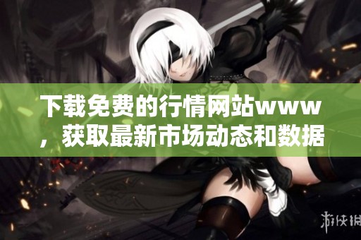 下载免费的行情网站www，获取最新市场动态和数据尽在掌握中