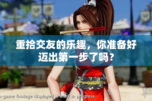 重拾交友的乐趣，你准备好迈出第一步了吗？