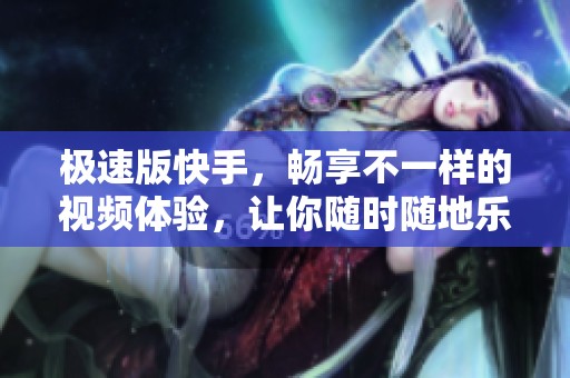 极速版快手，畅享不一样的视频体验，让你随时随地乐享无限精彩内容