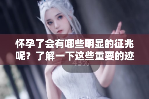 怀孕了会有哪些明显的征兆呢？了解一下这些重要的迹象吧！