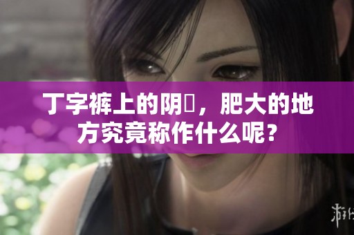 丁字裤上的阴脣，肥大的地方究竟称作什么呢？