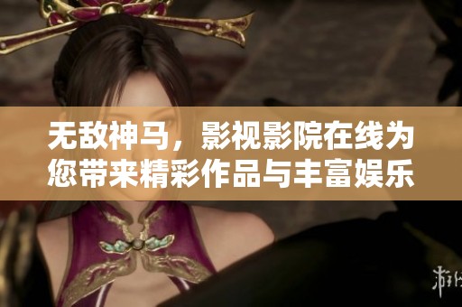 无敌神马，影视影院在线为您带来精彩作品与丰富娱乐体验