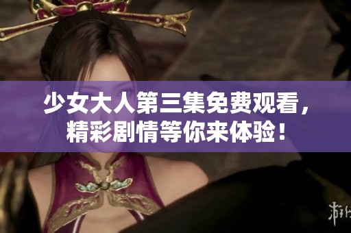 少女大人第三集免费观看，精彩剧情等你来体验！