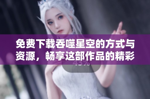 免费下载吞噬星空的方式与资源，畅享这部作品的精彩世界