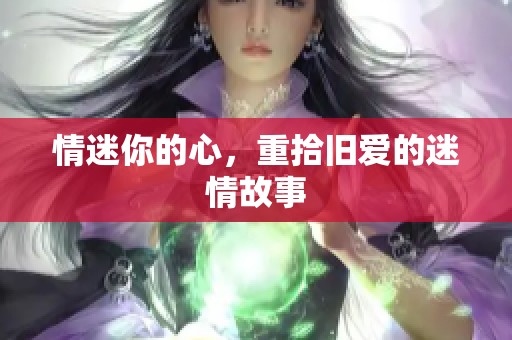 情迷你的心，重拾旧爱的迷情故事