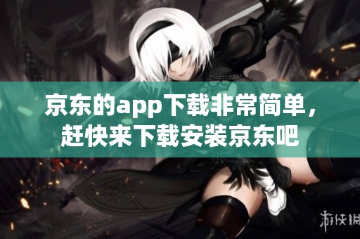 京东的app下载非常简单，赶快来下载安装京东吧