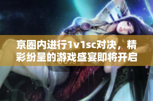 京圈内进行1v1sc对决，精彩纷呈的游戏盛宴即将开启