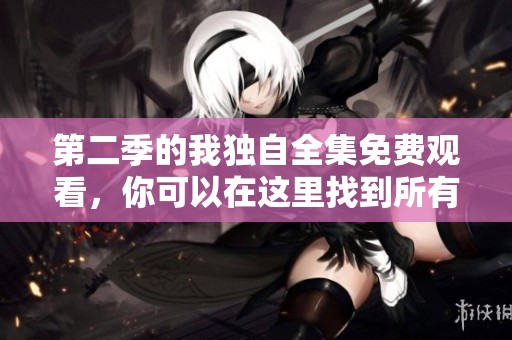第二季的我独自全集免费观看，你可以在这里找到所有内容！