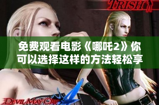 免费观看电影《哪吒2》你可以选择这样的方法轻松享受观看体验