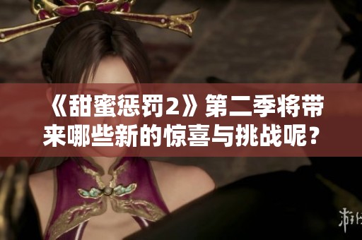 《甜蜜惩罚2》第二季将带来哪些新的惊喜与挑战呢？再续甜蜜与惩罚的故事！