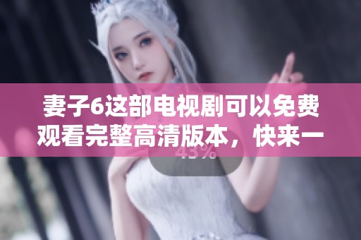 妻子6这部电视剧可以免费观看完整高清版本，快来一起观看！