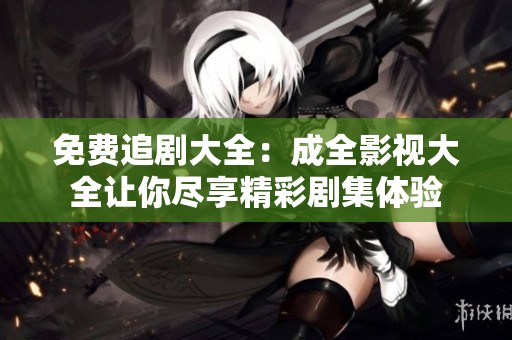 免费追剧大全：成全影视大全让你尽享精彩剧集体验