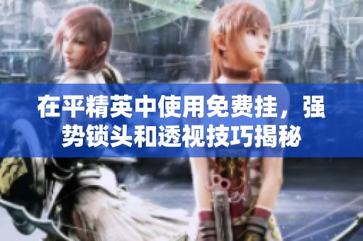 在平精英中使用免费挂，强势锁头和透视技巧揭秘