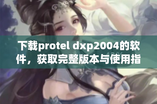 下载protel dxp2004的软件，获取完整版本与使用指南的方法