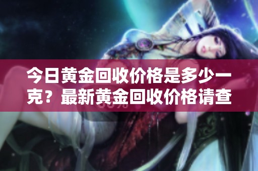 今日黄金回收价格是多少一克？最新黄金回收价格请查看。
