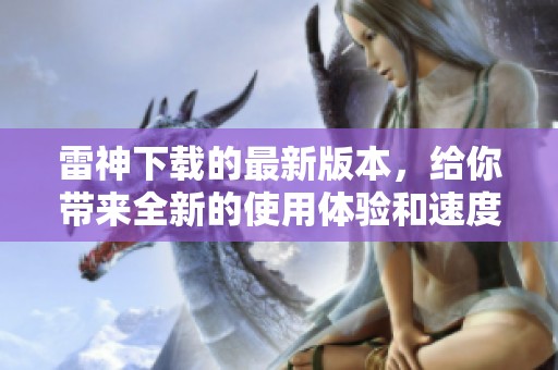 雷神下载的最新版本，给你带来全新的使用体验和速度提升。