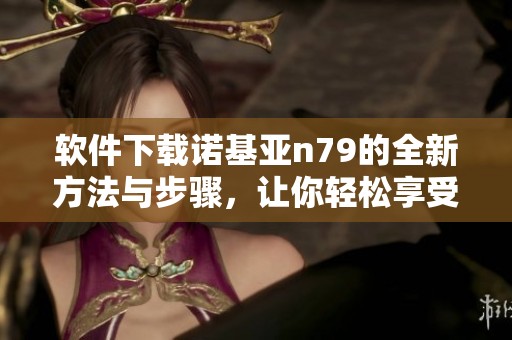 软件下载诺基亚n79的全新方法与步骤，让你轻松享受手机乐趣！