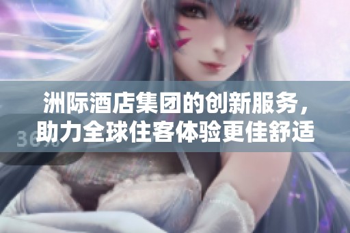 洲际酒店集团的创新服务，助力全球住客体验更佳舒适的旅行享受