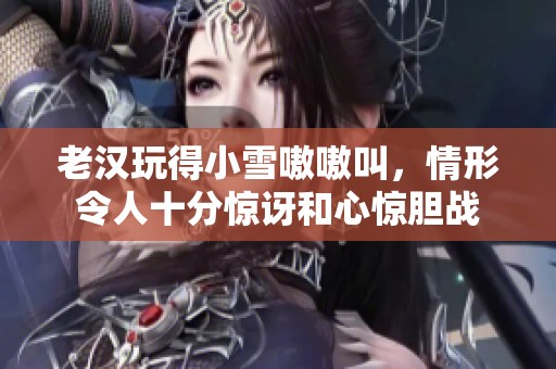 老汉玩得小雪嗷嗷叫，情形令人十分惊讶和心惊胆战