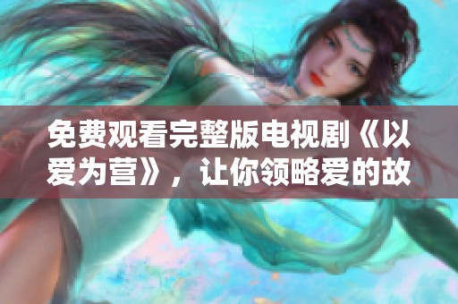 免费观看完整版电视剧《以爱为营》，让你领略爱的故事精彩纷呈