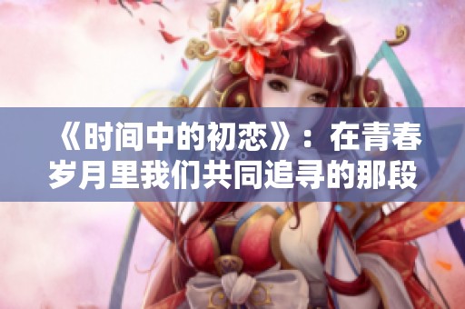 《时间中的初恋》：在青春岁月里我们共同追寻的那段美好回忆