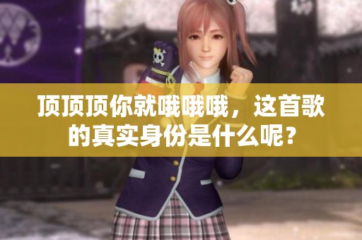 顶顶顶你就哦哦哦，这首歌的真实身份是什么呢？
