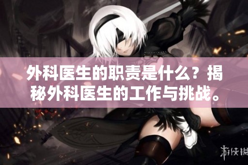 外科医生的职责是什么？揭秘外科医生的工作与挑战。
