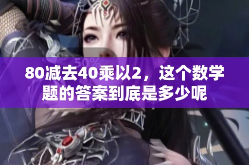 80减去40乘以2，这个数学题的答案到底是多少呢