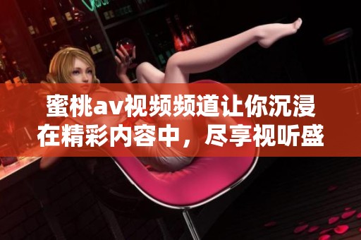 蜜桃**视频频道让你沉浸在精彩内容中，尽享视听盛宴。
