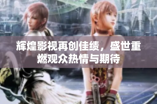 辉煌影视再创佳绩，盛世重燃观众热情与期待
