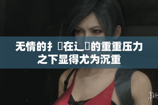 无情的扌喿在辶畐的重重压力之下显得尤为沉重