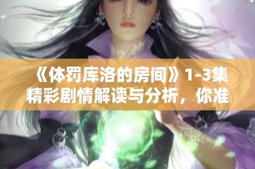 《体罚库洛的房间》1-3集精彩剧情解读与分析，你准备好了吗