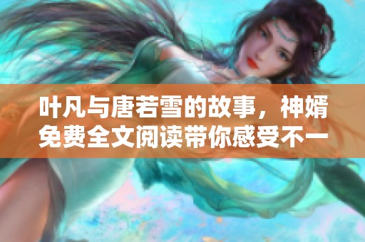 叶凡与唐若雪的故事，神婿免费全文阅读带你感受不一样的情感旅程